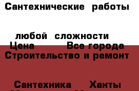 Сантехнические  работы   любой  сложности  › Цена ­ 100 - Все города Строительство и ремонт » Сантехника   . Ханты-Мансийский,Мегион г.